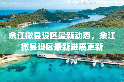 餘(yu)江(jiang)撤(che)縣(xian)設(she)區(qu)最(zui)新動態(tai)，餘江(jiang)撤(che)縣(xian)設(she)區最(zui)新進展更新(xin)