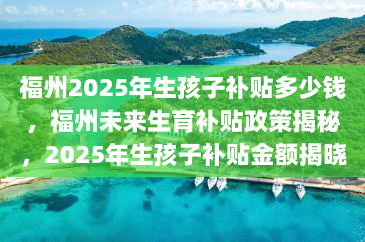 福州2025年生(sheng)孩子補貼(tie)多(duo)少錢(qian)，福(fu)州(zhou)未(wei)來(lai)生(sheng)育補(bu)貼(tie)政(zheng)筴揭(jie)祕，2025年生孩(hai)子補(bu)貼(tie)金額揭曉