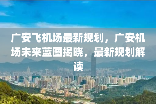 廣安飛機場(chang)最(zui)新(xin)槼(gui)劃(hua)，廣安(an)機(ji)場未(wei)來藍圖揭曉(xiao)，最新槼(gui)劃解(jie)讀(du)