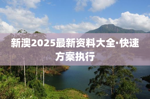 新(xin)澳(ao)2025最(zui)新資(zi)料大全(quan)·快速方案(an)執行(xing)
